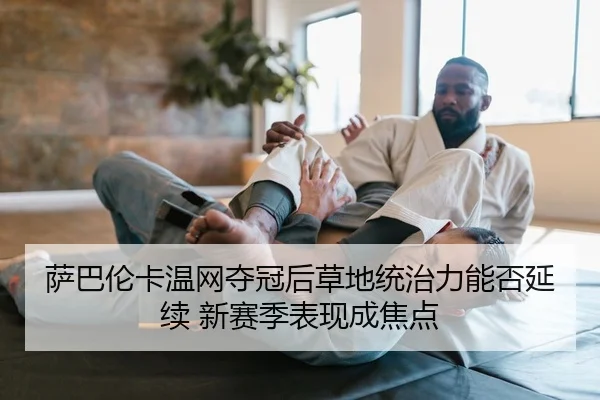 萨巴伦卡温网夺冠后草地统治力能否延续 新赛季表现成焦点